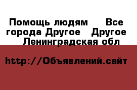 Помощь людям . - Все города Другое » Другое   . Ленинградская обл.